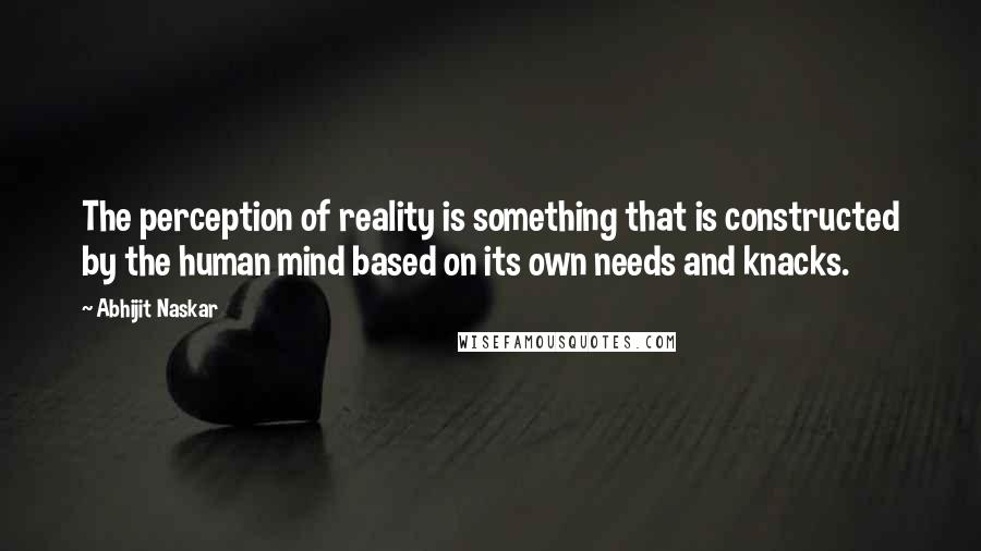 Abhijit Naskar Quotes: The perception of reality is something that is constructed by the human mind based on its own needs and knacks.