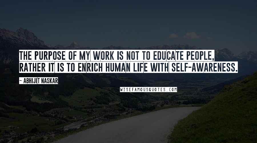 Abhijit Naskar Quotes: The purpose of my work is not to educate people, rather it is to enrich human life with self-awareness.