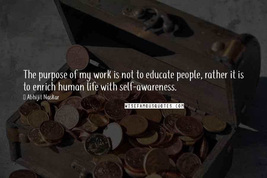 Abhijit Naskar Quotes: The purpose of my work is not to educate people, rather it is to enrich human life with self-awareness.