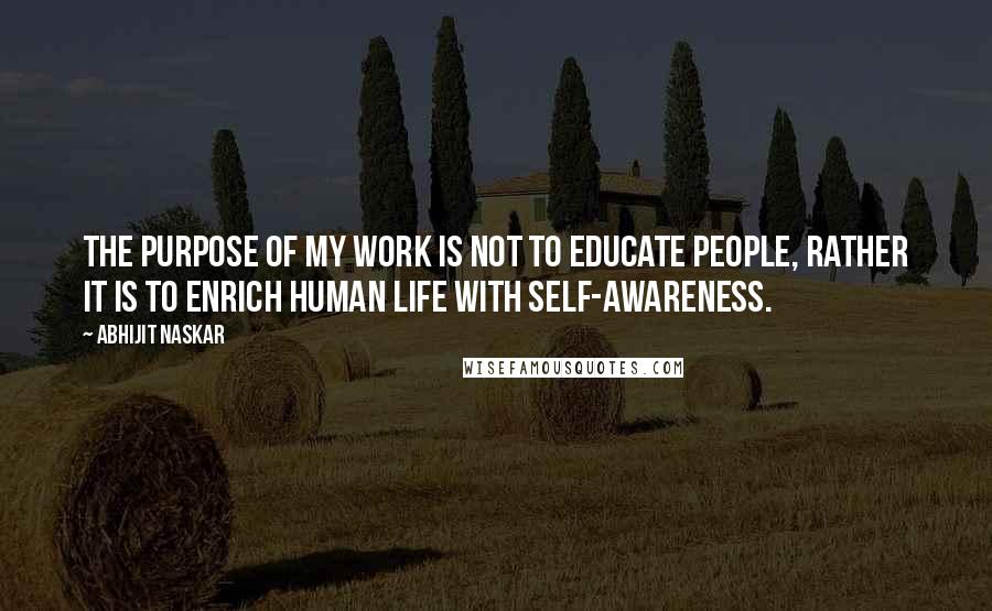 Abhijit Naskar Quotes: The purpose of my work is not to educate people, rather it is to enrich human life with self-awareness.