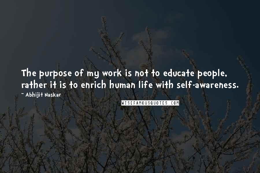 Abhijit Naskar Quotes: The purpose of my work is not to educate people, rather it is to enrich human life with self-awareness.