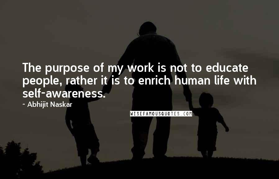 Abhijit Naskar Quotes: The purpose of my work is not to educate people, rather it is to enrich human life with self-awareness.