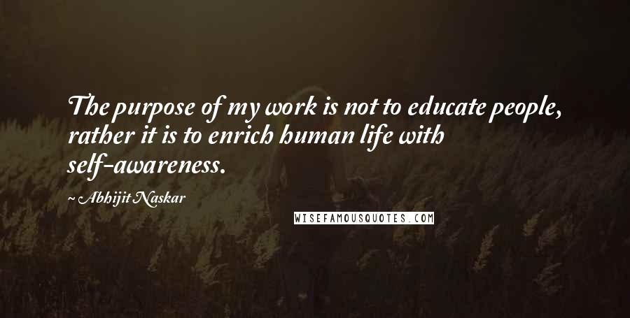 Abhijit Naskar Quotes: The purpose of my work is not to educate people, rather it is to enrich human life with self-awareness.