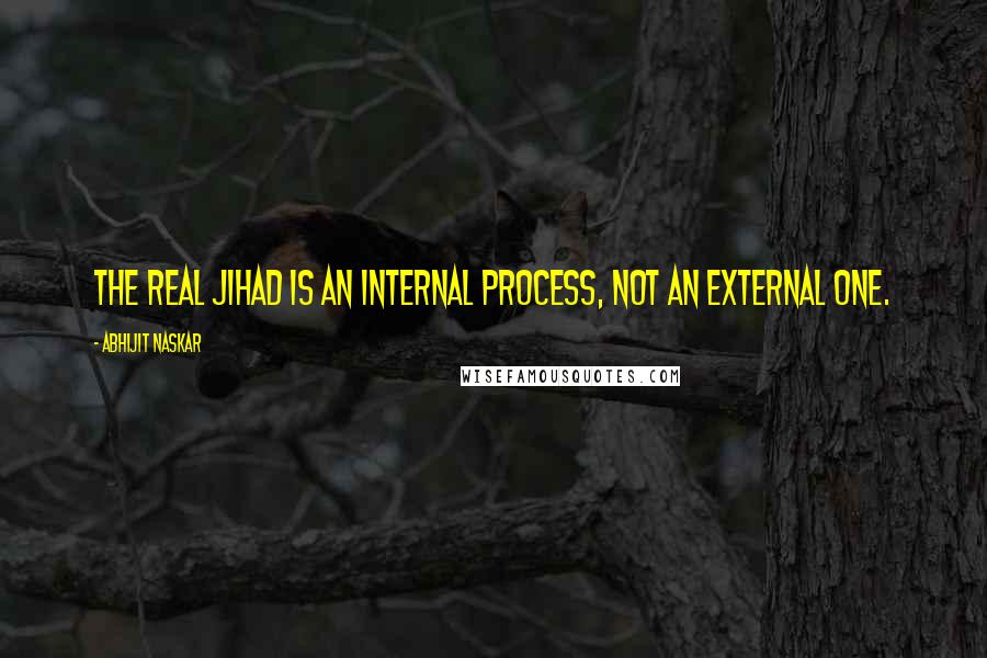 Abhijit Naskar Quotes: The real Jihad is an internal process, not an external one.