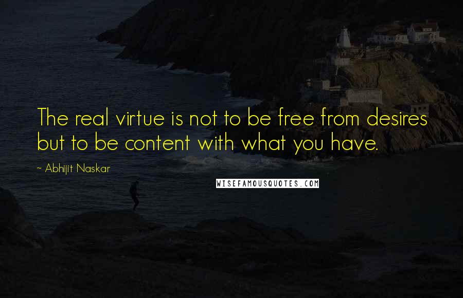 Abhijit Naskar Quotes: The real virtue is not to be free from desires but to be content with what you have.