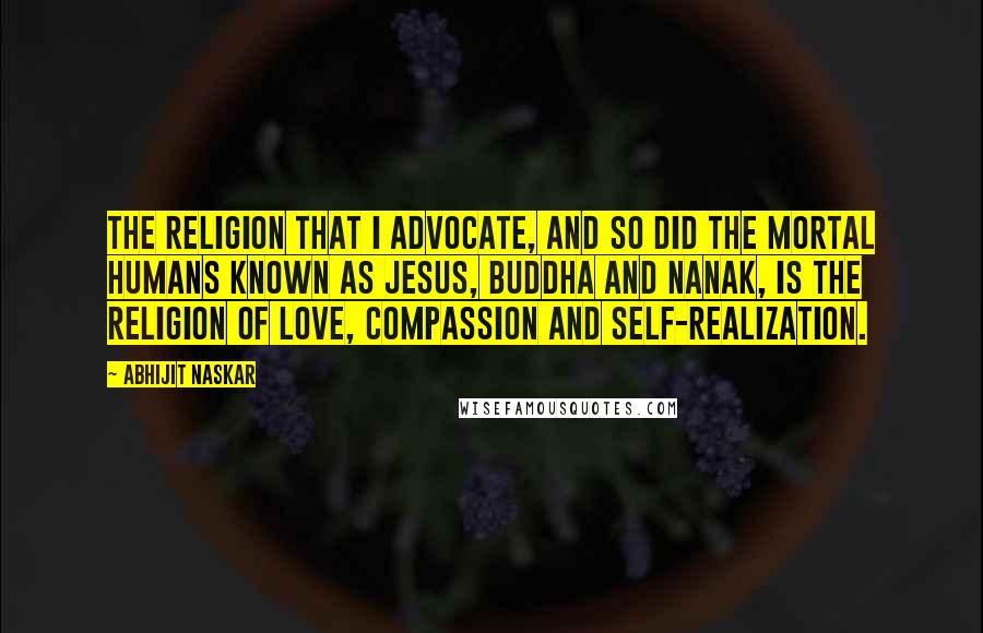 Abhijit Naskar Quotes: The religion that I advocate, and so did the mortal humans known as Jesus, Buddha and Nanak, is the religion of love, compassion and self-realization.