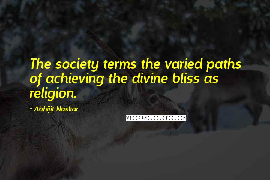 Abhijit Naskar Quotes: The society terms the varied paths of achieving the divine bliss as religion.
