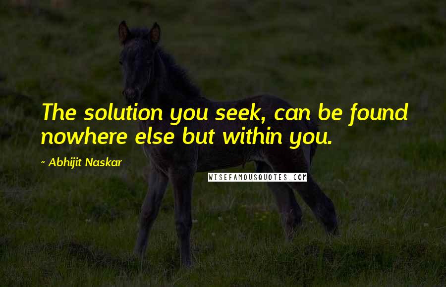 Abhijit Naskar Quotes: The solution you seek, can be found nowhere else but within you.