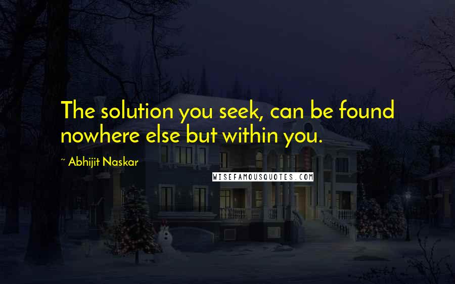 Abhijit Naskar Quotes: The solution you seek, can be found nowhere else but within you.