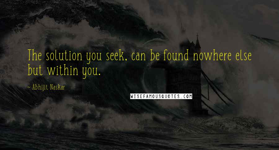 Abhijit Naskar Quotes: The solution you seek, can be found nowhere else but within you.