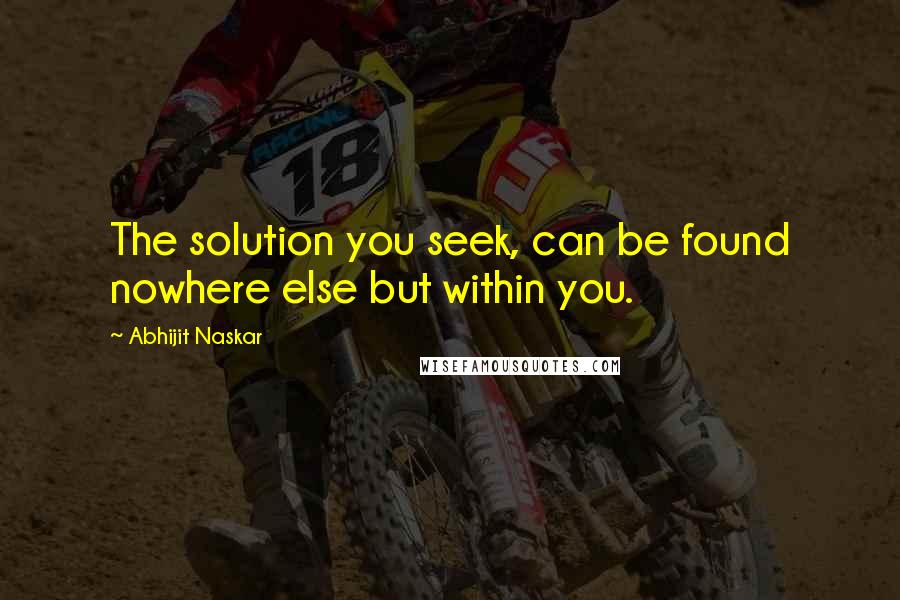 Abhijit Naskar Quotes: The solution you seek, can be found nowhere else but within you.