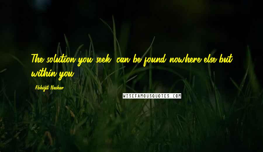 Abhijit Naskar Quotes: The solution you seek, can be found nowhere else but within you.