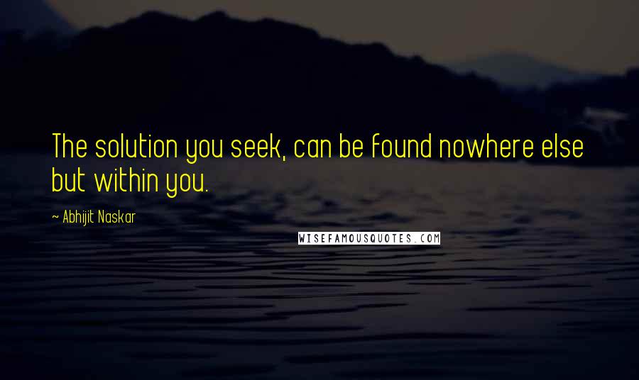 Abhijit Naskar Quotes: The solution you seek, can be found nowhere else but within you.