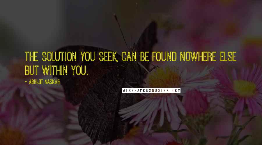 Abhijit Naskar Quotes: The solution you seek, can be found nowhere else but within you.