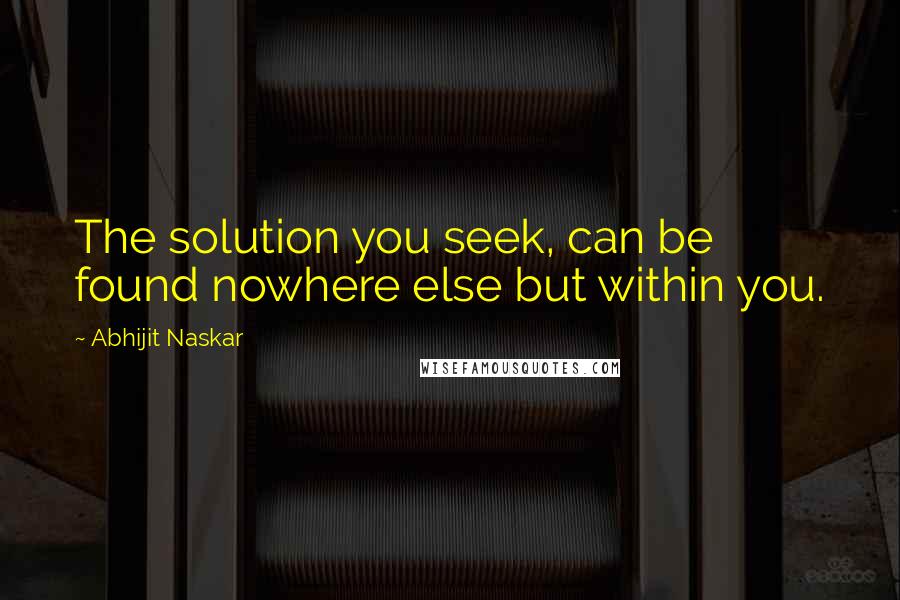 Abhijit Naskar Quotes: The solution you seek, can be found nowhere else but within you.