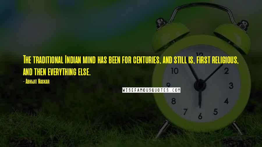 Abhijit Naskar Quotes: The traditional Indian mind has been for centuries, and still is, first religious, and then everything else.