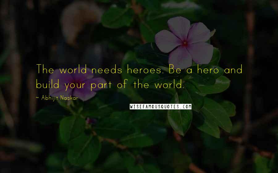 Abhijit Naskar Quotes: The world needs heroes. Be a hero and build your part of the world.
