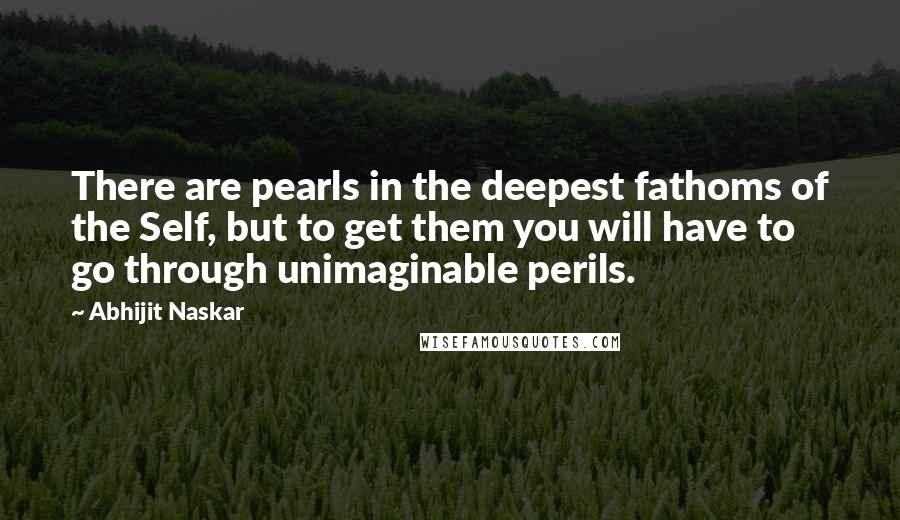 Abhijit Naskar Quotes: There are pearls in the deepest fathoms of the Self, but to get them you will have to go through unimaginable perils.
