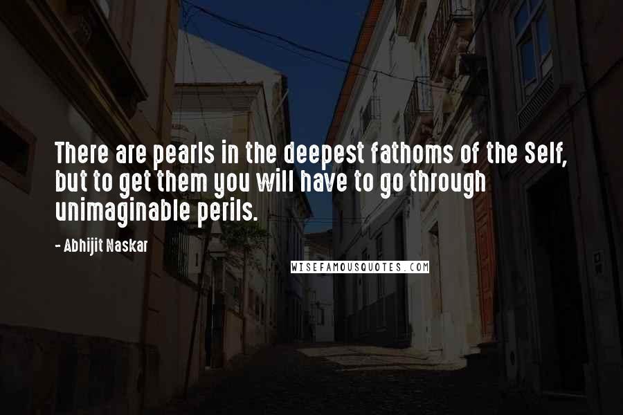 Abhijit Naskar Quotes: There are pearls in the deepest fathoms of the Self, but to get them you will have to go through unimaginable perils.