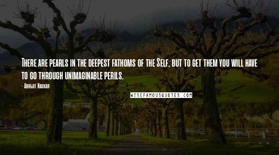 Abhijit Naskar Quotes: There are pearls in the deepest fathoms of the Self, but to get them you will have to go through unimaginable perils.