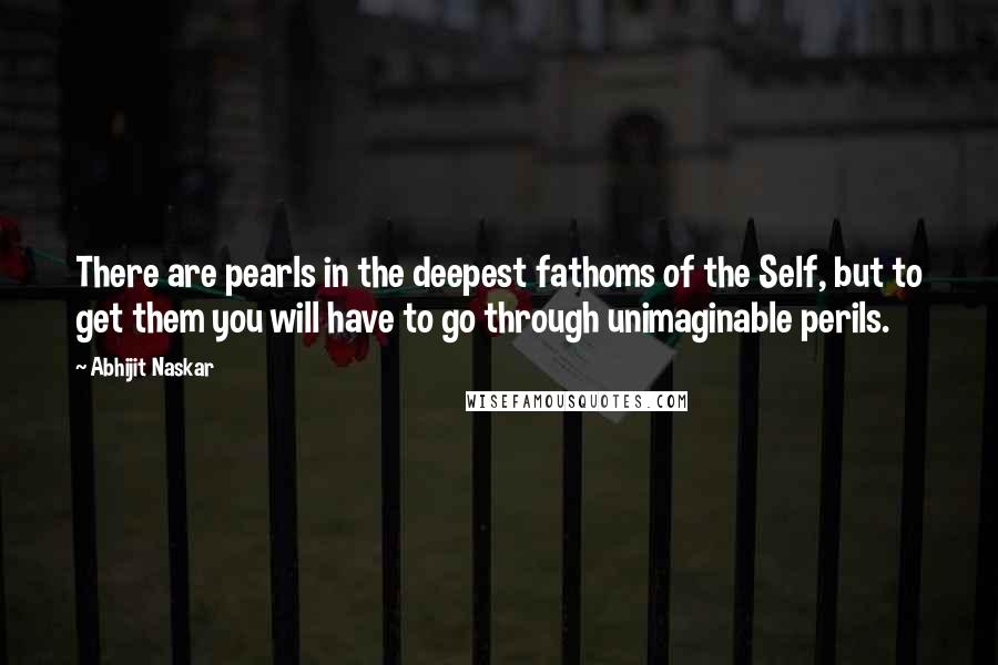 Abhijit Naskar Quotes: There are pearls in the deepest fathoms of the Self, but to get them you will have to go through unimaginable perils.