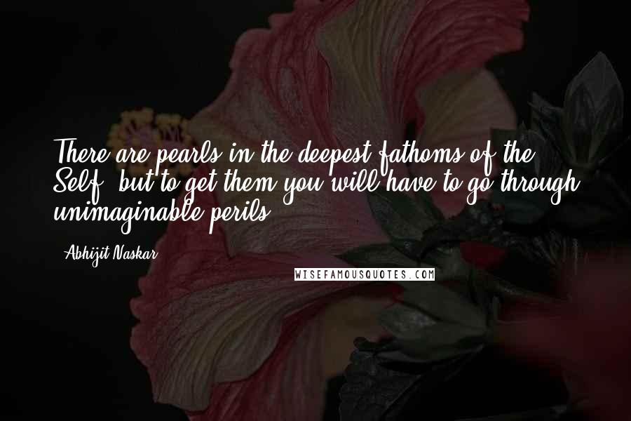 Abhijit Naskar Quotes: There are pearls in the deepest fathoms of the Self, but to get them you will have to go through unimaginable perils.