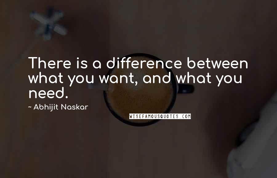 Abhijit Naskar Quotes: There is a difference between what you want, and what you need.