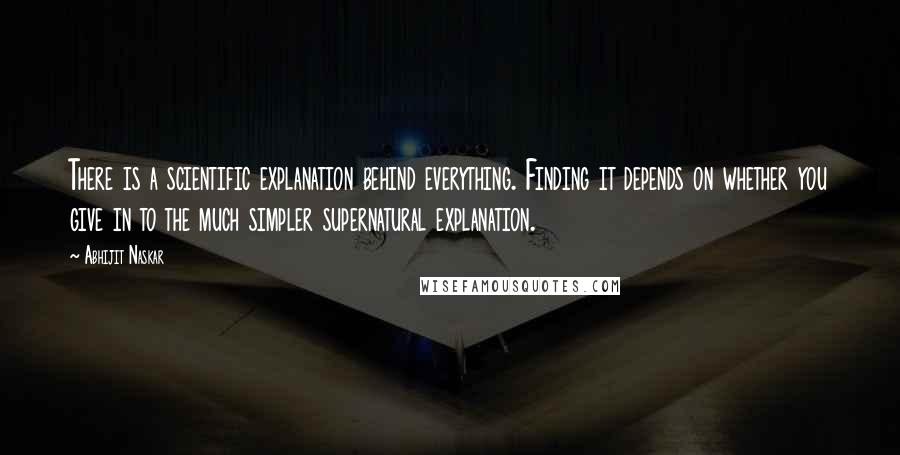 Abhijit Naskar Quotes: There is a scientific explanation behind everything. Finding it depends on whether you give in to the much simpler supernatural explanation.