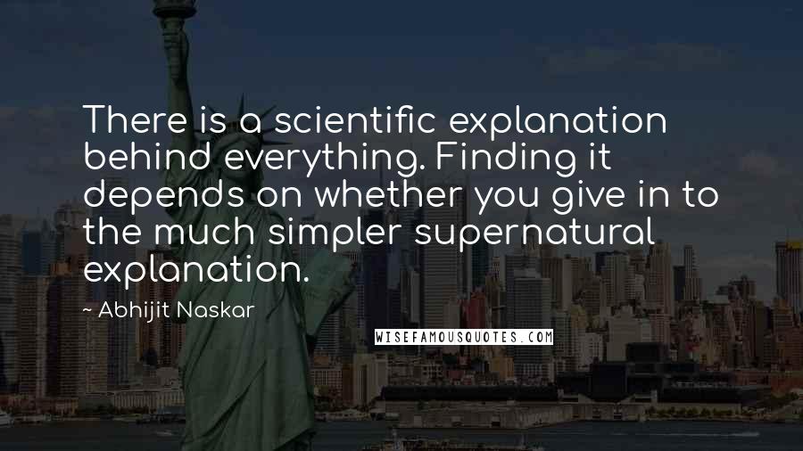 Abhijit Naskar Quotes: There is a scientific explanation behind everything. Finding it depends on whether you give in to the much simpler supernatural explanation.