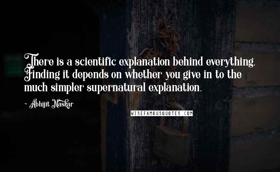 Abhijit Naskar Quotes: There is a scientific explanation behind everything. Finding it depends on whether you give in to the much simpler supernatural explanation.