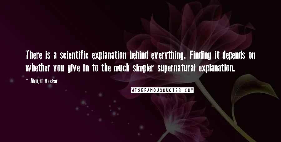 Abhijit Naskar Quotes: There is a scientific explanation behind everything. Finding it depends on whether you give in to the much simpler supernatural explanation.