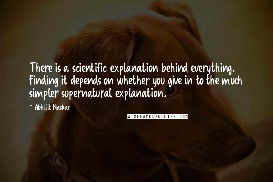 Abhijit Naskar Quotes: There is a scientific explanation behind everything. Finding it depends on whether you give in to the much simpler supernatural explanation.