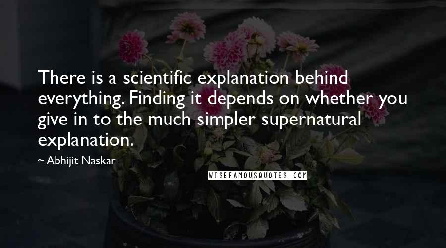 Abhijit Naskar Quotes: There is a scientific explanation behind everything. Finding it depends on whether you give in to the much simpler supernatural explanation.