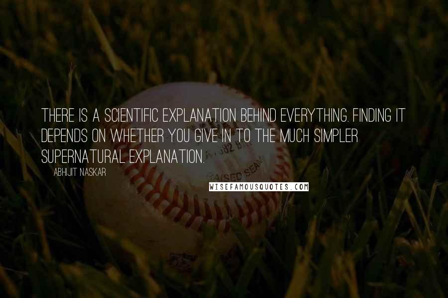 Abhijit Naskar Quotes: There is a scientific explanation behind everything. Finding it depends on whether you give in to the much simpler supernatural explanation.