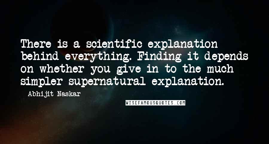 Abhijit Naskar Quotes: There is a scientific explanation behind everything. Finding it depends on whether you give in to the much simpler supernatural explanation.