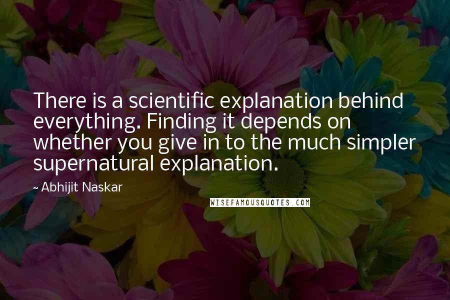 Abhijit Naskar Quotes: There is a scientific explanation behind everything. Finding it depends on whether you give in to the much simpler supernatural explanation.