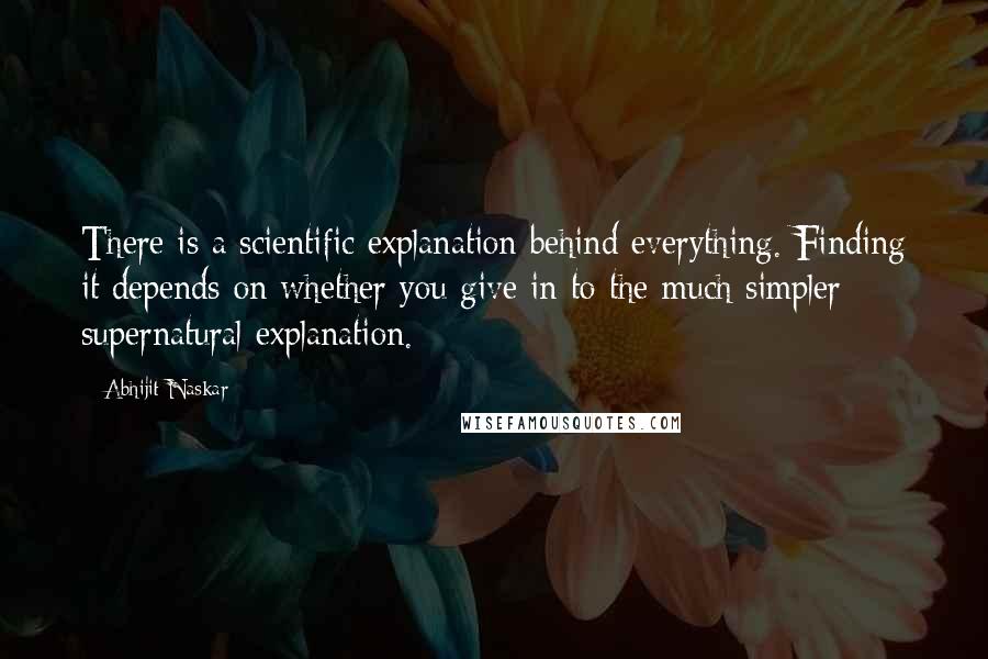 Abhijit Naskar Quotes: There is a scientific explanation behind everything. Finding it depends on whether you give in to the much simpler supernatural explanation.