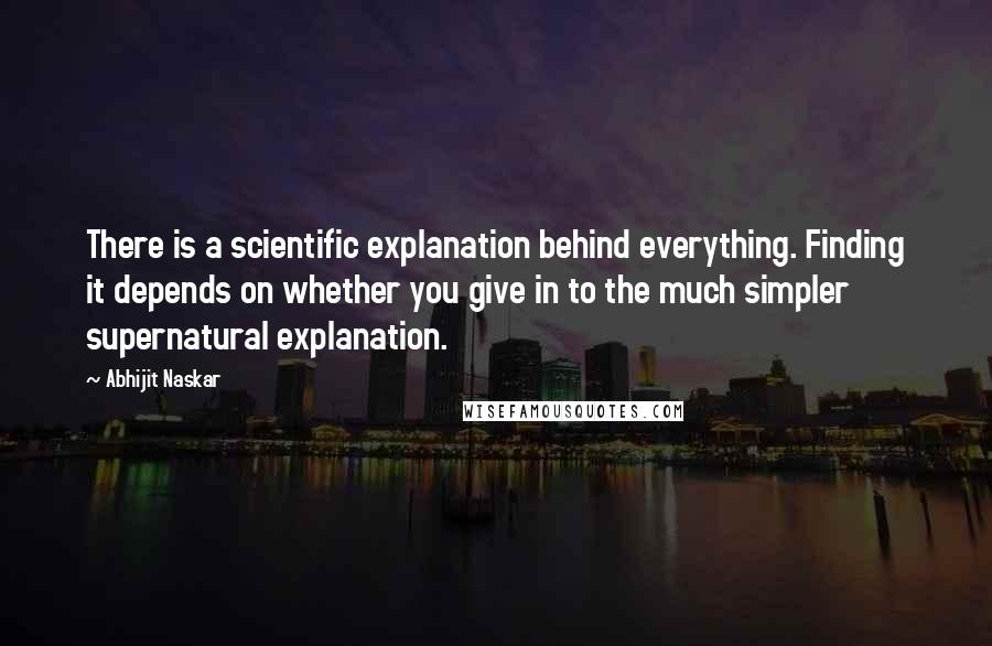 Abhijit Naskar Quotes: There is a scientific explanation behind everything. Finding it depends on whether you give in to the much simpler supernatural explanation.