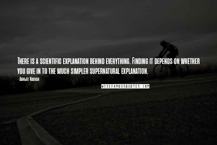 Abhijit Naskar Quotes: There is a scientific explanation behind everything. Finding it depends on whether you give in to the much simpler supernatural explanation.