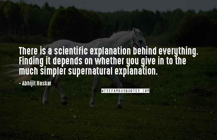 Abhijit Naskar Quotes: There is a scientific explanation behind everything. Finding it depends on whether you give in to the much simpler supernatural explanation.