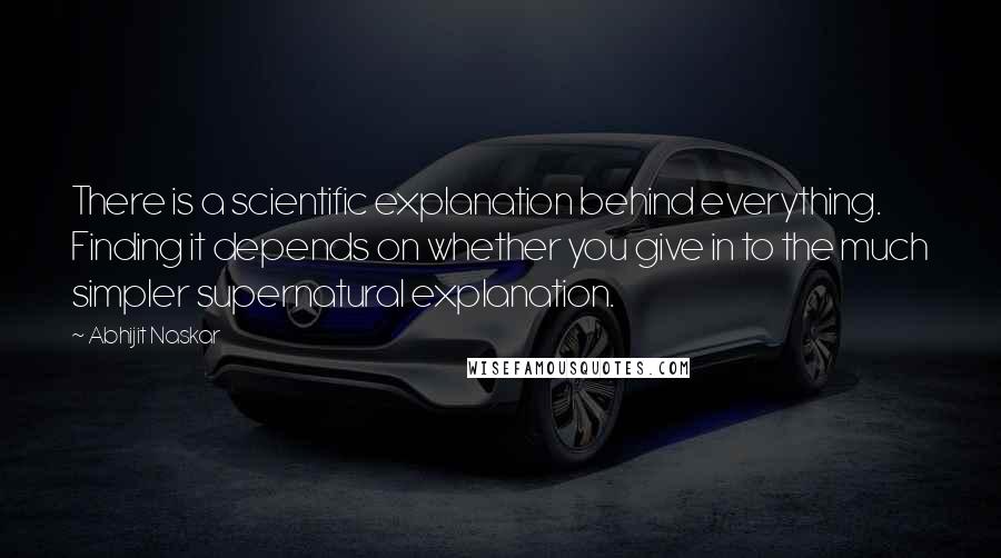 Abhijit Naskar Quotes: There is a scientific explanation behind everything. Finding it depends on whether you give in to the much simpler supernatural explanation.