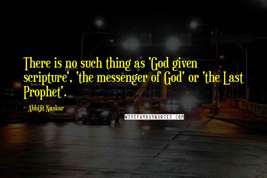 Abhijit Naskar Quotes: There is no such thing as 'God given scripture', 'the messenger of God' or 'the Last Prophet'.