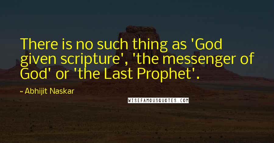 Abhijit Naskar Quotes: There is no such thing as 'God given scripture', 'the messenger of God' or 'the Last Prophet'.