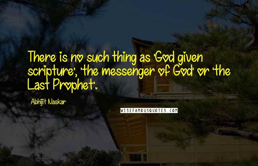 Abhijit Naskar Quotes: There is no such thing as 'God given scripture', 'the messenger of God' or 'the Last Prophet'.