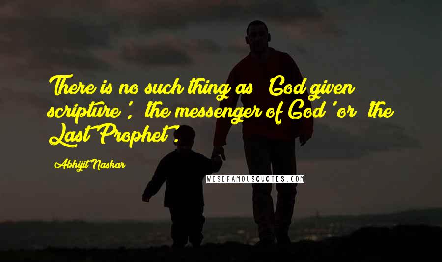 Abhijit Naskar Quotes: There is no such thing as 'God given scripture', 'the messenger of God' or 'the Last Prophet'.