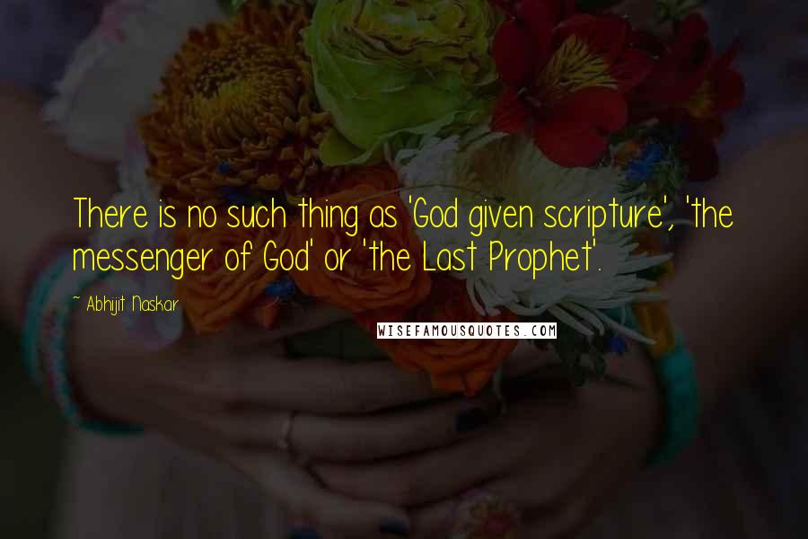 Abhijit Naskar Quotes: There is no such thing as 'God given scripture', 'the messenger of God' or 'the Last Prophet'.