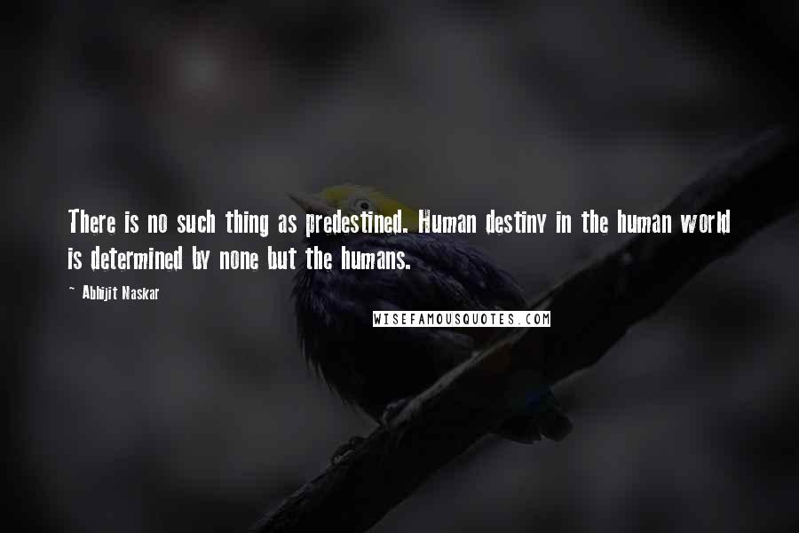 Abhijit Naskar Quotes: There is no such thing as predestined. Human destiny in the human world is determined by none but the humans.