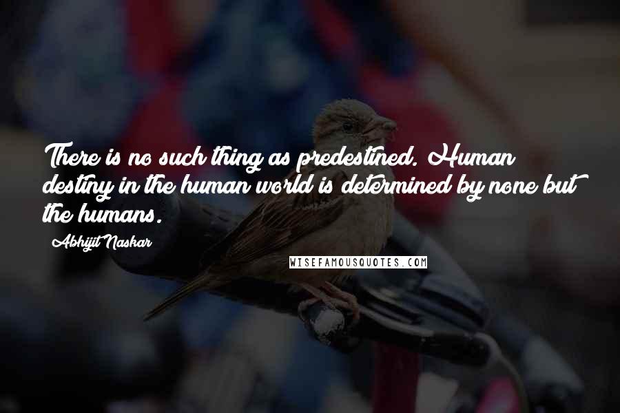 Abhijit Naskar Quotes: There is no such thing as predestined. Human destiny in the human world is determined by none but the humans.
