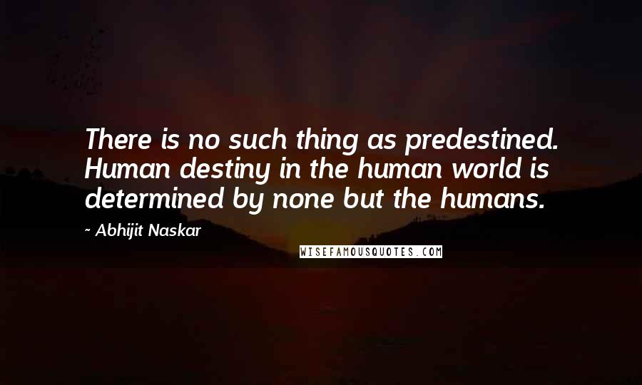 Abhijit Naskar Quotes: There is no such thing as predestined. Human destiny in the human world is determined by none but the humans.