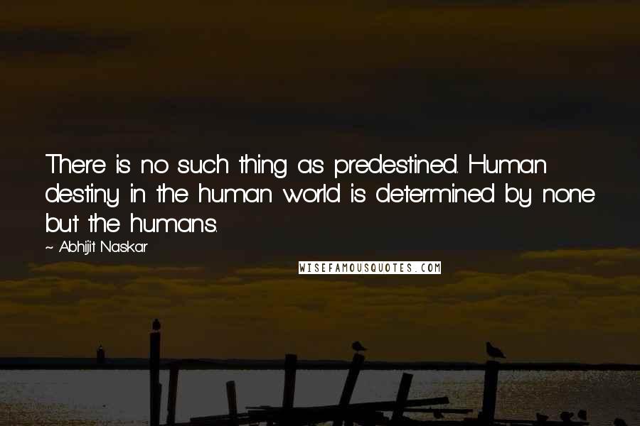 Abhijit Naskar Quotes: There is no such thing as predestined. Human destiny in the human world is determined by none but the humans.